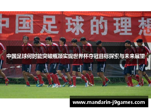 中国足球何时能突破瓶颈实现世界杯夺冠目标探索与未来展望