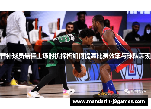 替补球员最佳上场时机探析如何提高比赛效率与球队表现