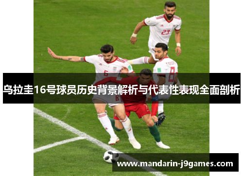 乌拉圭16号球员历史背景解析与代表性表现全面剖析