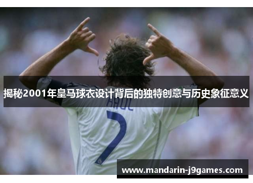 揭秘2001年皇马球衣设计背后的独特创意与历史象征意义