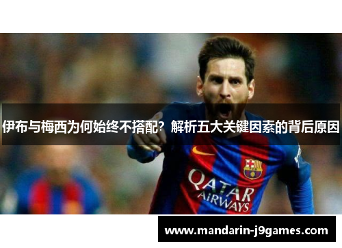 伊布与梅西为何始终不搭配？解析五大关键因素的背后原因