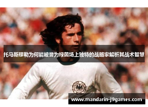 托马斯穆勒为何能被誉为绿茵场上独特的战略家解析其战术智慧