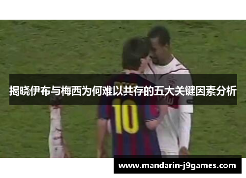 揭晓伊布与梅西为何难以共存的五大关键因素分析