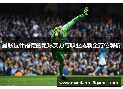 曼联拉什福德的足球实力与职业成就全方位解析