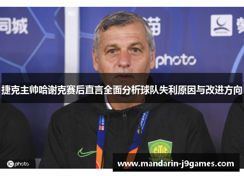 捷克主帅哈谢克赛后直言全面分析球队失利原因与改进方向