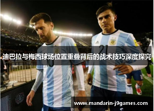 迪巴拉与梅西球场位置重叠背后的战术技巧深度探究