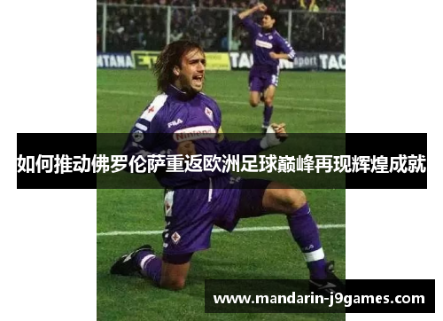 如何推动佛罗伦萨重返欧洲足球巅峰再现辉煌成就