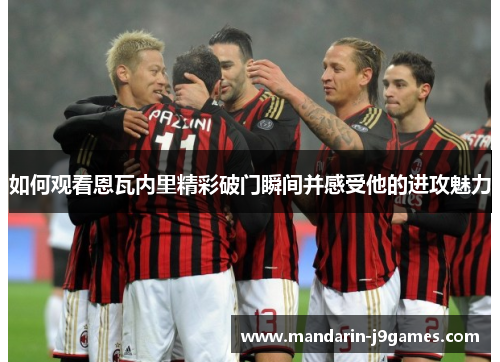 如何观看恩瓦内里精彩破门瞬间并感受他的进攻魅力