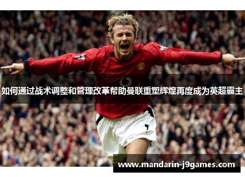 如何通过战术调整和管理改革帮助曼联重塑辉煌再度成为英超霸主