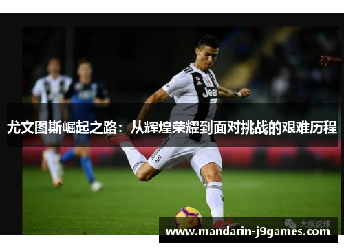 尤文图斯崛起之路：从辉煌荣耀到面对挑战的艰难历程