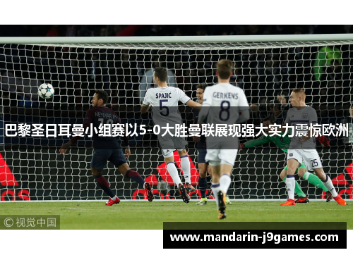 巴黎圣日耳曼小组赛以5-0大胜曼联展现强大实力震惊欧洲