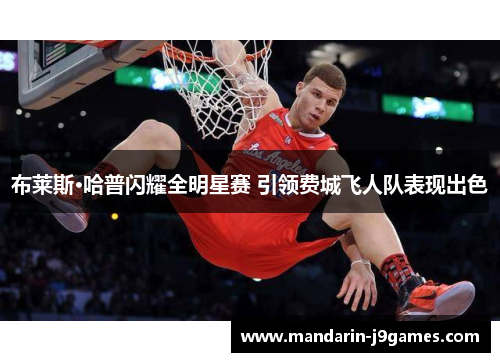 布莱斯·哈普闪耀全明星赛 引领费城飞人队表现出色