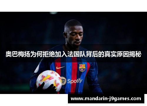 奥巴梅扬为何拒绝加入法国队背后的真实原因揭秘