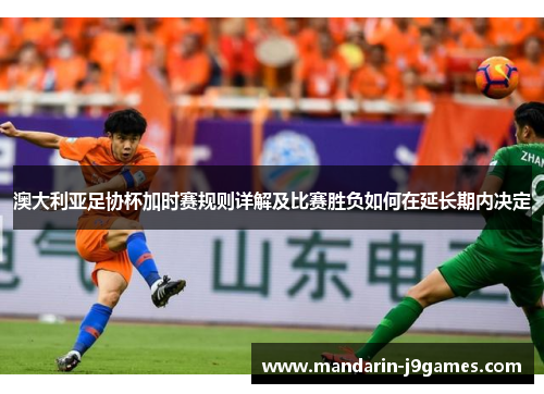 澳大利亚足协杯加时赛规则详解及比赛胜负如何在延长期内决定