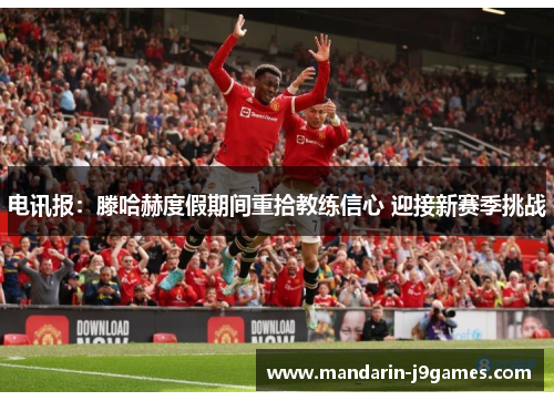 电讯报：滕哈赫度假期间重拾教练信心 迎接新赛季挑战