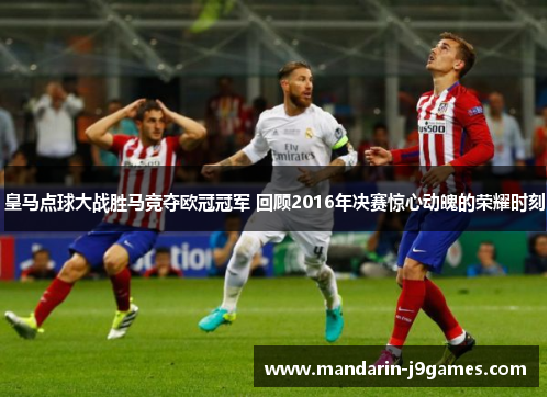 皇马点球大战胜马竞夺欧冠冠军 回顾2016年决赛惊心动魄的荣耀时刻