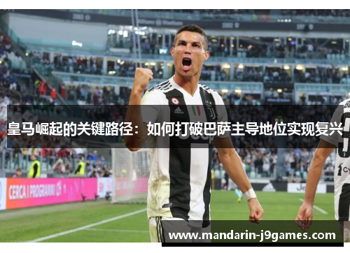 皇马崛起的关键路径：如何打破巴萨主导地位实现复兴