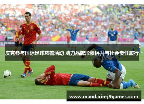 皮克参与国际足球慈善活动 助力品牌形象提升与社会责任履行