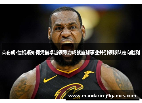 莱布朗·詹姆斯如何凭借卓越领导力成就篮球事业并引领球队走向胜利