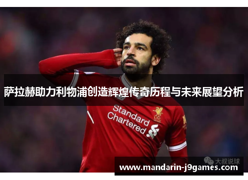 萨拉赫助力利物浦创造辉煌传奇历程与未来展望分析