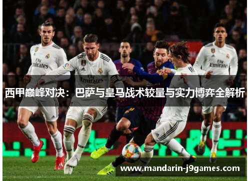 西甲巅峰对决：巴萨与皇马战术较量与实力博弈全解析