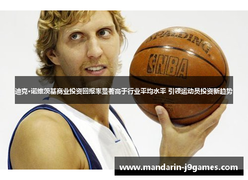 迪克·诺维茨基商业投资回报率显著高于行业平均水平 引领运动员投资新趋势