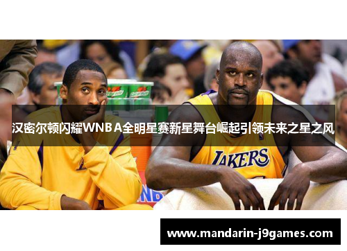 汉密尔顿闪耀WNBA全明星赛新星舞台崛起引领未来之星之风 汉密尔顿闪耀WNBA全明星赛新星舞台崛起引领未来之星之风