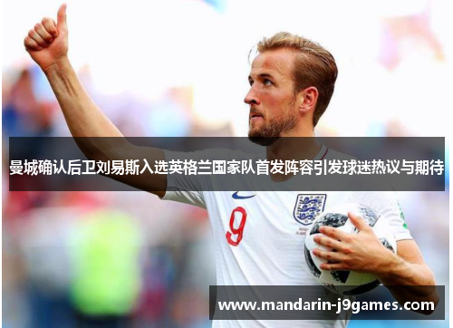 曼城确认后卫刘易斯入选英格兰国家队首发阵容引发球迷热议与期待