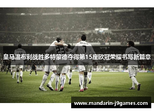 皇马温布利战胜多特蒙德夺得第15座欧冠荣耀书写新篇章