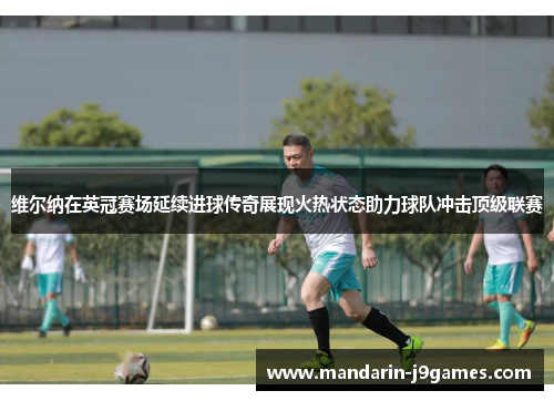 维尔纳在英冠赛场延续进球传奇展现火热状态助力球队冲击顶级联赛