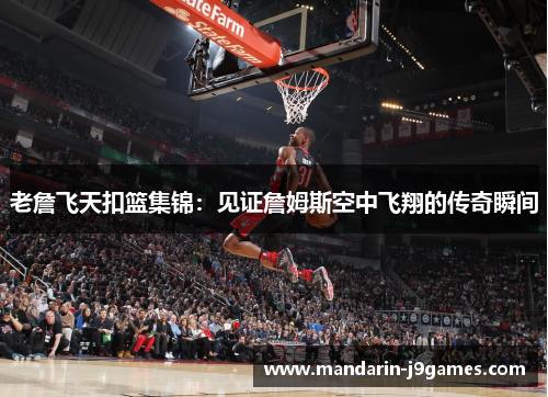 老詹飞天扣篮集锦：见证詹姆斯空中飞翔的传奇瞬间