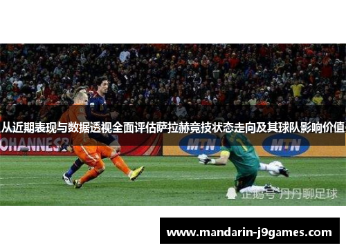 从近期表现与数据透视全面评估萨拉赫竞技状态走向及其球队影响价值